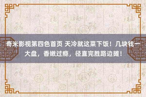 奇米影视第四色首页 天冷就这菜下饭！几块钱一大盘，香嫩过瘾，径直完胜路边摊！