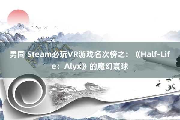 男同 Steam必玩VR游戏名次榜之：《Half-Life：Alyx》的魔幻寰球