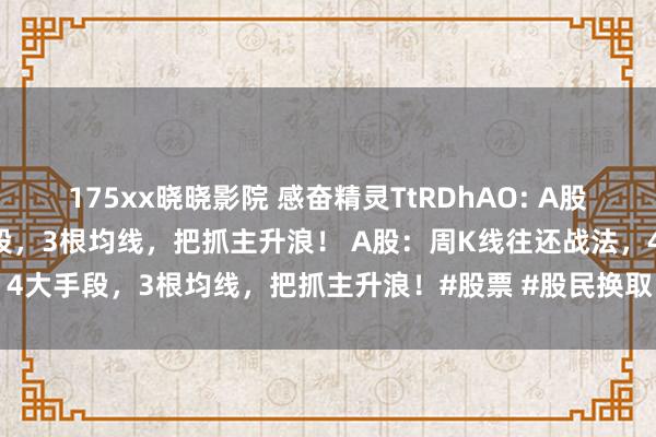 175xx晓晓影院 感奋精灵TtRDhAO: A股：周K线往还战法，4大手段，3根均线，把抓主升浪！ A股：周K线往还战法，4大手段，3根均线，把抓主升浪！#股票 #股民换取 #金融 #财经 #干货共享