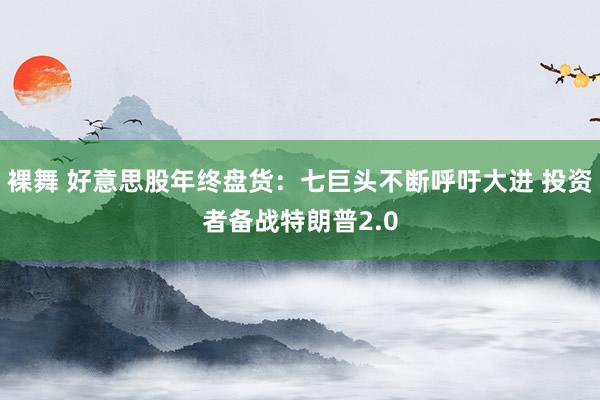 裸舞 好意思股年终盘货：七巨头不断呼吁大进 投资者备战特朗普2.0