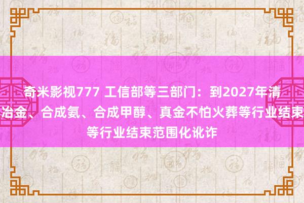 奇米影视777 工信部等三部门：到2027年清洁低碳氢在冶金、合成氨、合成甲醇、真金不怕火葬等行业结束范围化讹诈