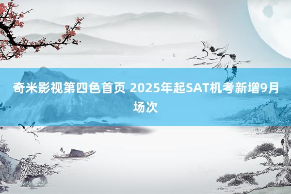 奇米影视第四色首页 2025年起SAT机考新增9月场次