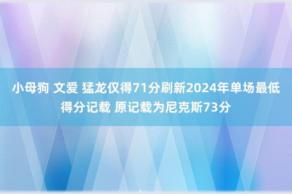 小母狗 文爱 猛龙仅得71分刷新2024年单场最低得分记载 原记载为尼克斯73分