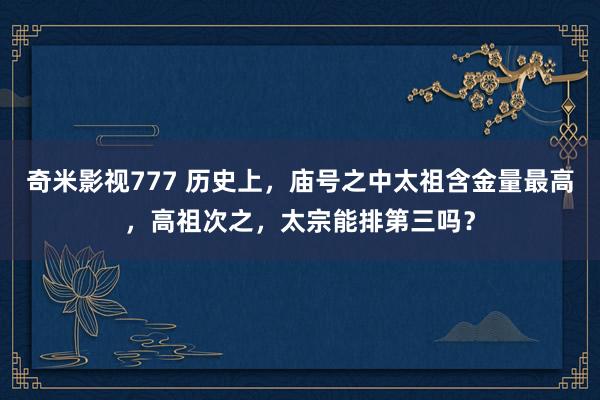 奇米影视777 历史上，庙号之中太祖含金量最高，高祖次之，太宗能排第三吗？