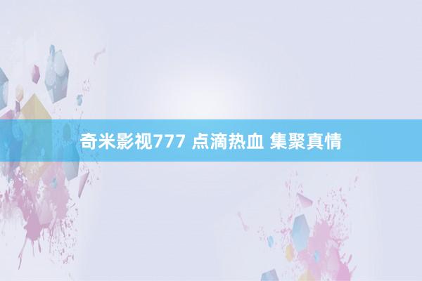 奇米影视777 点滴热血 集聚真情