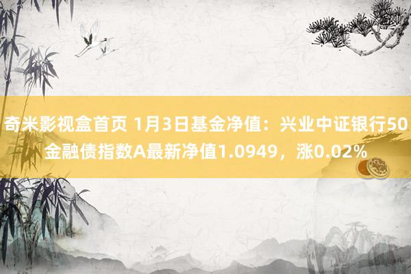 奇米影视盒首页 1月3日基金净值：兴业中证银行50金融债指数A最新净值1.0949，涨0.02%