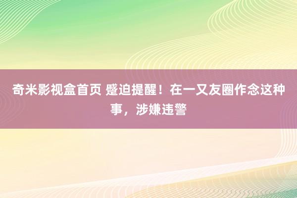 奇米影视盒首页 蹙迫提醒！在一又友圈作念这种事，涉嫌违警