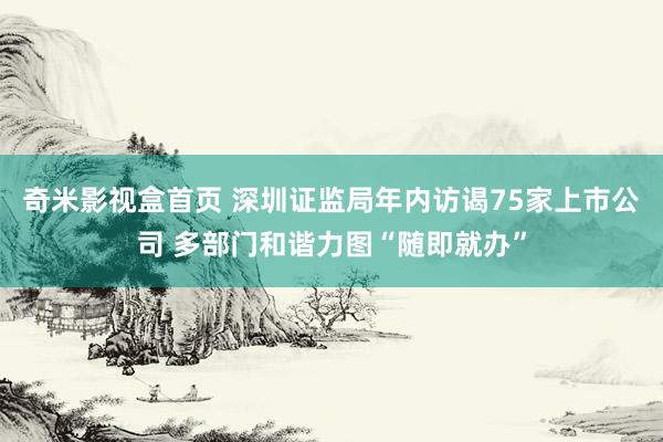 奇米影视盒首页 深圳证监局年内访谒75家上市公司 多部门和谐力图“随即就办”