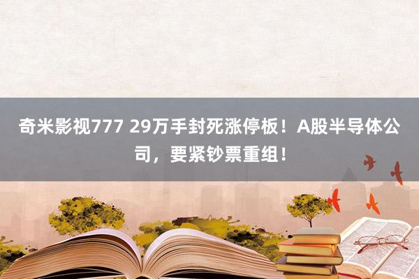 奇米影视777 29万手封死涨停板！A股半导体公司，要紧钞票重组！