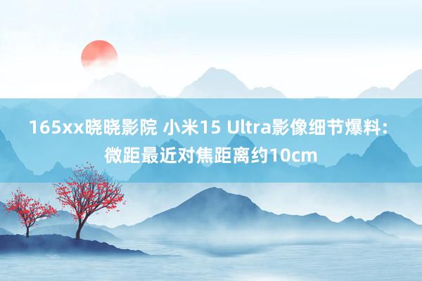 165xx晓晓影院 小米15 Ultra影像细节爆料: 微距最近对焦距离约10cm