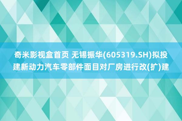 奇米影视盒首页 无锡振华(605319.SH)拟投建新动力汽车零部件面目对厂房进行改(扩)建