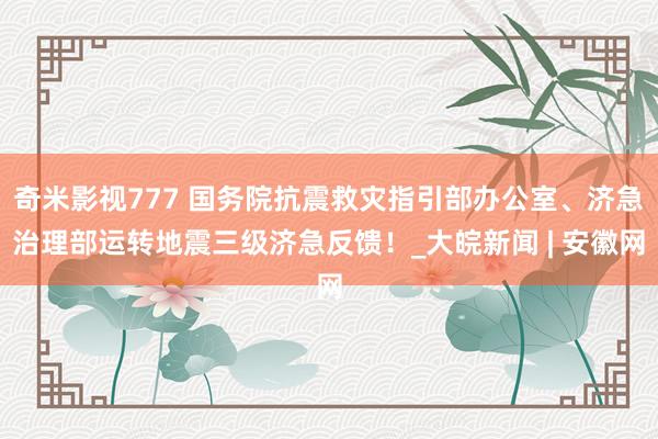 奇米影视777 国务院抗震救灾指引部办公室、济急治理部运转地震三级济急反馈！_大皖新闻 | 安徽网