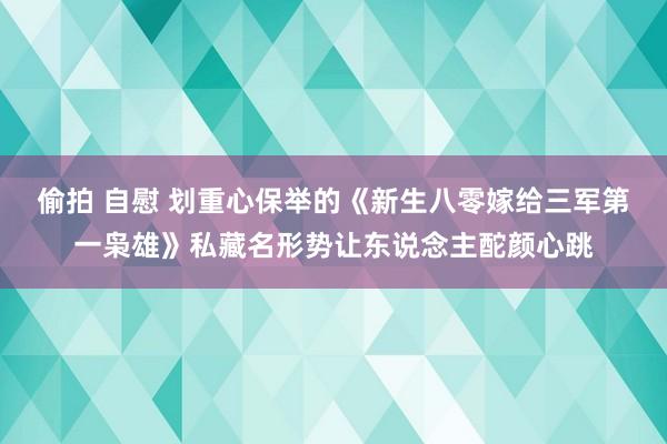 偷拍 自慰 划重心保举的《新生八零嫁给三军第一枭雄》私藏名形势让东说念主酡颜心跳