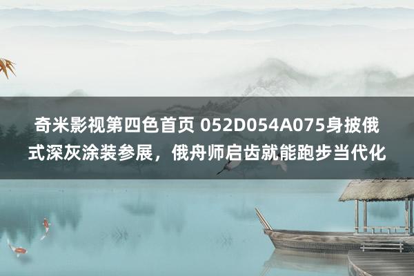 奇米影视第四色首页 052D054A075身披俄式深灰涂装参展，俄舟师启齿就能跑步当代化