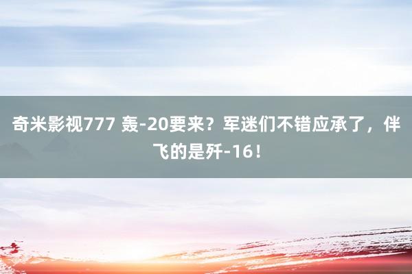 奇米影视777 轰-20要来？军迷们不错应承了，伴飞的是歼-16！