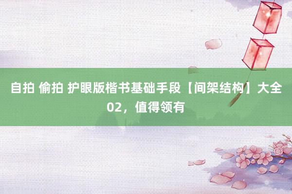 自拍 偷拍 护眼版楷书基础手段【间架结构】大全02，值得领有