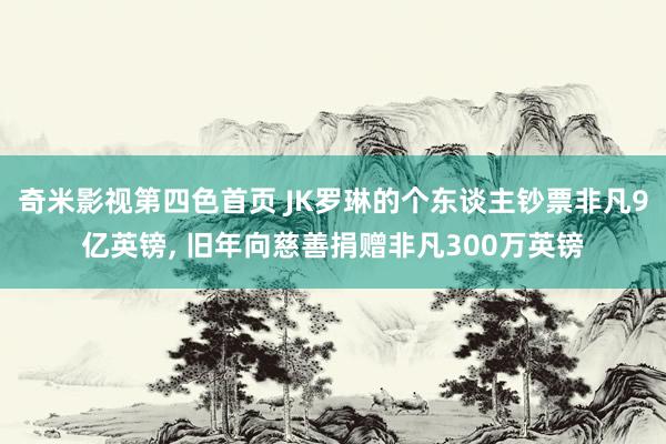 奇米影视第四色首页 JK罗琳的个东谈主钞票非凡9亿英镑， 旧年向慈善捐赠非凡300万英镑