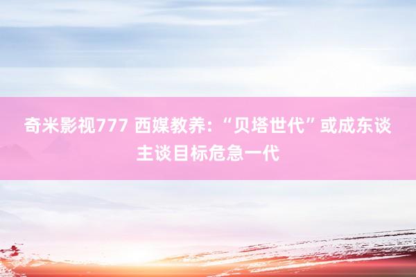 奇米影视777 西媒教养: “贝塔世代”或成东谈主谈目标危急一代