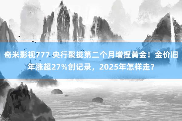 奇米影视777 央行聚拢第二个月增捏黄金！金价旧年涨超27%创记录，2025年怎样走？