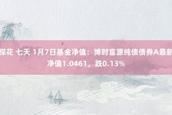 探花 七天 1月7日基金净值：博时富源纯债债券A最新净值1.0461，跌0.13%