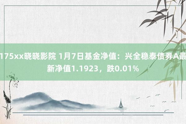 175xx晓晓影院 1月7日基金净值：兴全稳泰债券A最新净值1.1923，跌0.01%