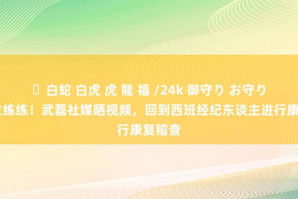 ✨白蛇 白虎 虎 龍 福 /24k 御守り お守り 老方位练练！武磊社媒晒视频，回到西班经纪东谈主进行康复稽查