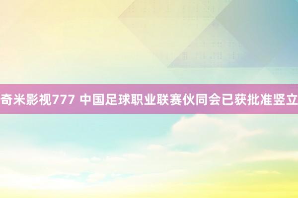 奇米影视777 中国足球职业联赛伙同会已获批准竖立