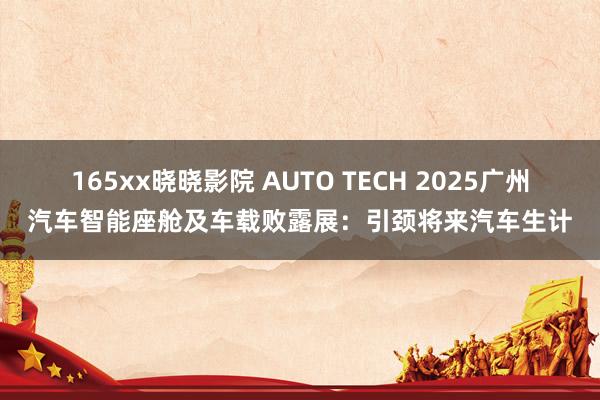 165xx晓晓影院 AUTO TECH 2025广州汽车智能座舱及车载败露展：引颈将来汽车生计