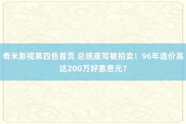 奇米影视第四色首页 总统座驾被拍卖！96年造价高达200万好意思元？