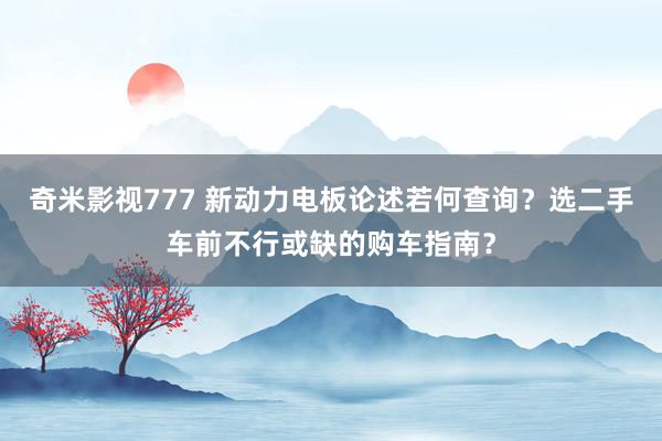 奇米影视777 新动力电板论述若何查询？选二手车前不行或缺的购车指南？