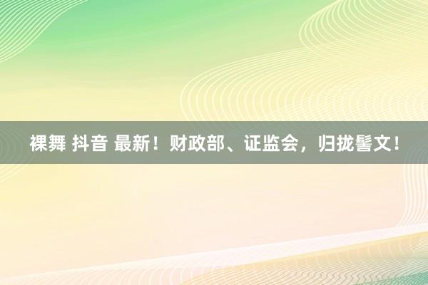 裸舞 抖音 最新！财政部、证监会，归拢髻文！