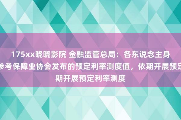 175xx晓晓影院 金融监管总局：各东说念主身险公司要参考保障业协会发布的预定利率测度值，依期开展预定利率测度