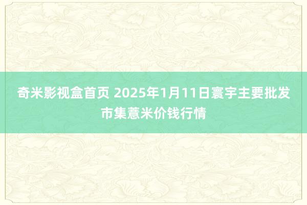 奇米影视盒首页 2025年1月11日寰宇主要批发市集薏米价钱行情