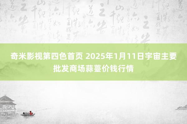 奇米影视第四色首页 2025年1月11日宇宙主要批发商场蒜薹价钱行情