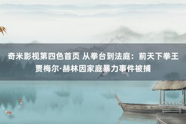 奇米影视第四色首页 从拳台到法庭：前天下拳王贾梅尔·赫林因家庭暴力事件被捕