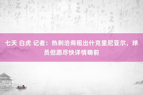 七天 白虎 记者：热刺洽商租出什克里尼亚尔，球员但愿尽快详情畴前