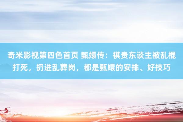 奇米影视第四色首页 甄嬛传：祺贵东谈主被乱棍打死，扔进乱葬岗，都是甄嬛的安排、好技巧