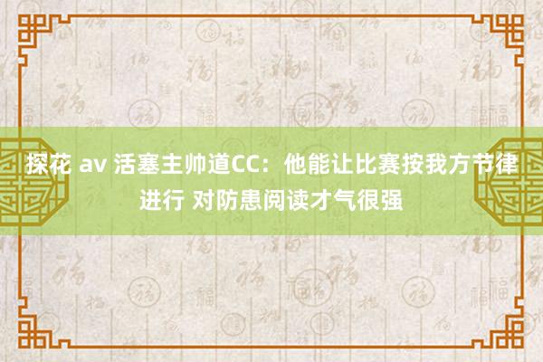 探花 av 活塞主帅道CC：他能让比赛按我方节律进行 对防患阅读才气很强