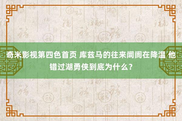 奇米影视第四色首页 库兹马的往来阛阓在降温 他错过湖勇侠到底为什么？