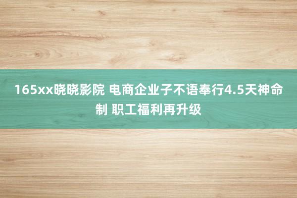 165xx晓晓影院 电商企业子不语奉行4.5天神命制 职工福利再升级