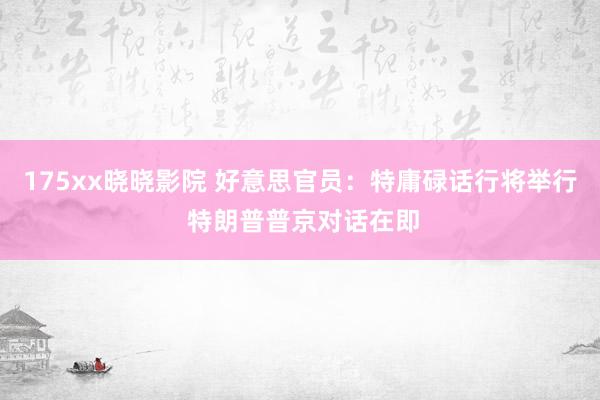 175xx晓晓影院 好意思官员：特庸碌话行将举行 特朗普普京对话在即