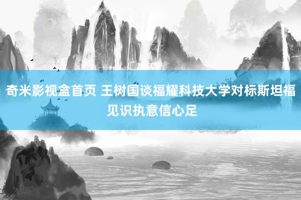 奇米影视盒首页 王树国谈福耀科技大学对标斯坦福 见识执意信心足