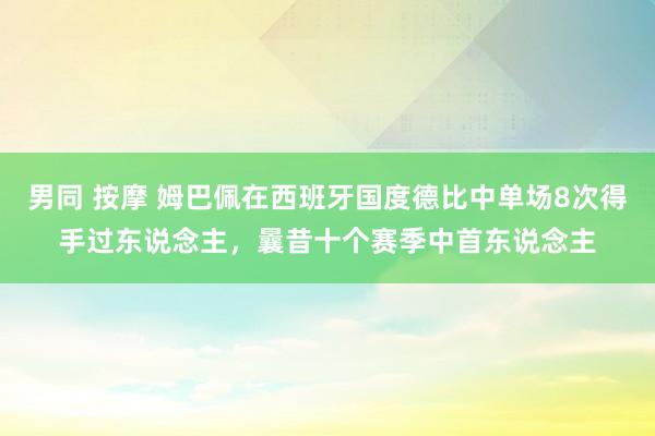 男同 按摩 姆巴佩在西班牙国度德比中单场8次得手过东说念主，曩昔十个赛季中首东说念主