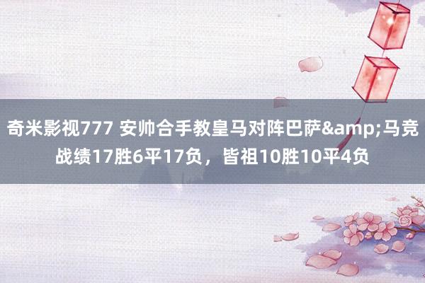 奇米影视777 安帅合手教皇马对阵巴萨&马竞战绩17胜6平17负，皆祖10胜10平4负