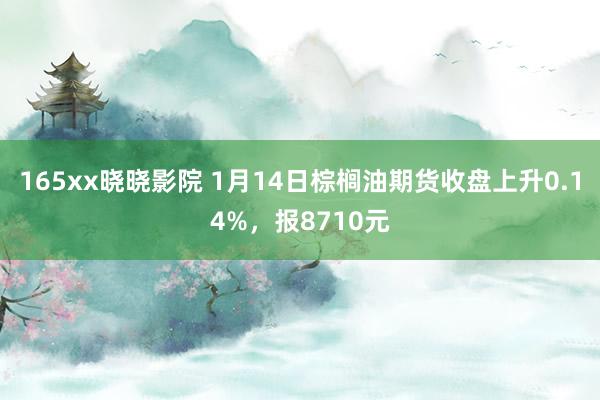 165xx晓晓影院 1月14日棕榈油期货收盘上升0.14%，报8710元