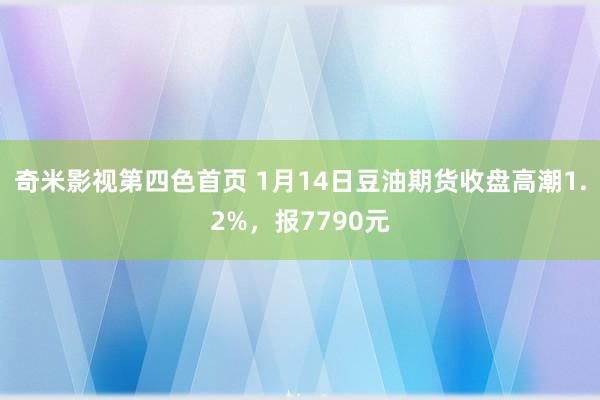 奇米影视第四色首页 1月14日豆油期货收盘高潮1.2%，报7790元