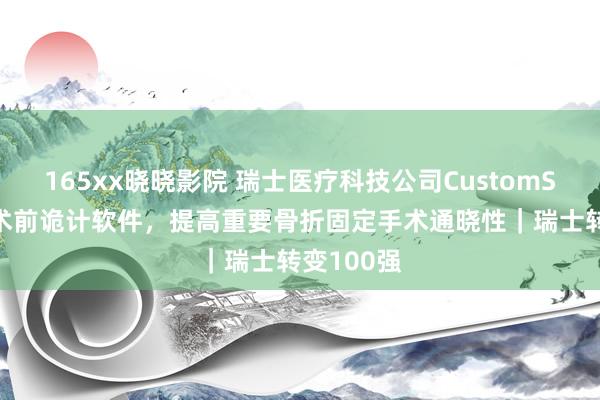 165xx晓晓影院 瑞士医疗科技公司CustomSurg开导术前诡计软件，提高重要骨折固定手术通晓性｜瑞士转变100强