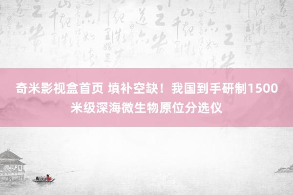 奇米影视盒首页 填补空缺！我国到手研制1500米级深海微生物原位分选仪