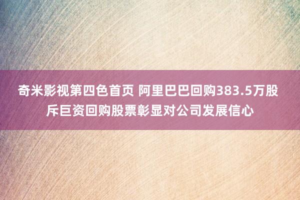 奇米影视第四色首页 阿里巴巴回购383.5万股 斥巨资回购股票彰显对公司发展信心