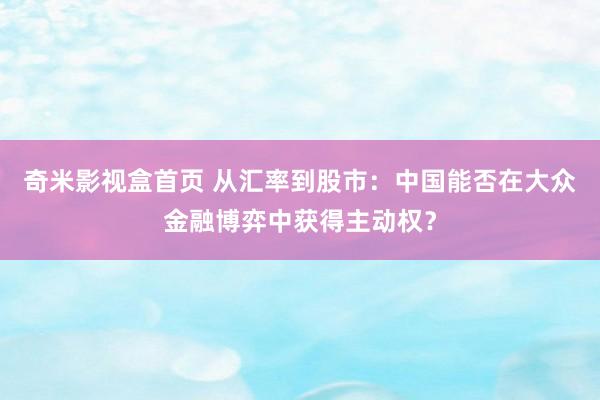 奇米影视盒首页 从汇率到股市：中国能否在大众金融博弈中获得主动权？